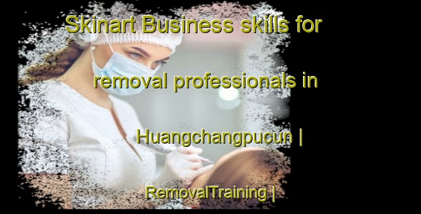 Skinart Business skills for removal professionals in Huangchangpucun | RemovalTraining | RemovalClasses | SkinartTraining-China
